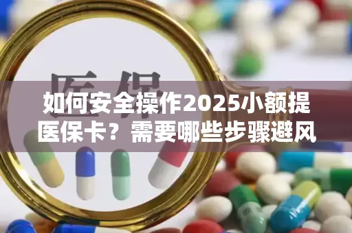 如何安全操作2025小额提医保卡？需要哪些步骤避风险？